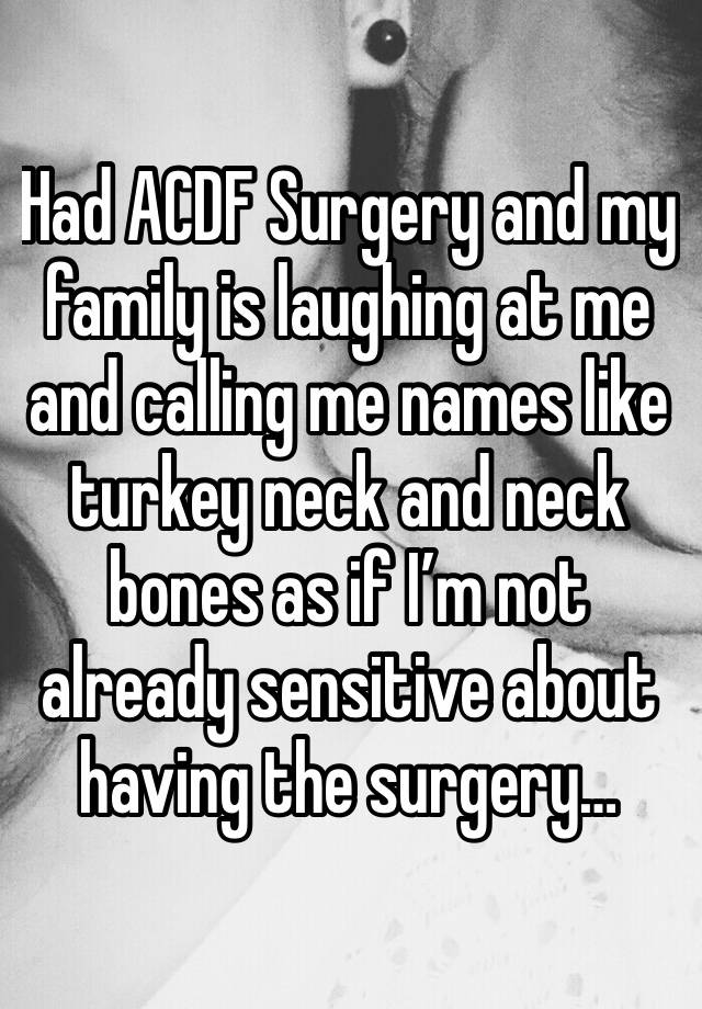 Had ACDF Surgery and my family is laughing at me and calling me names like turkey neck and neck bones as if I’m not already sensitive about having the surgery… 