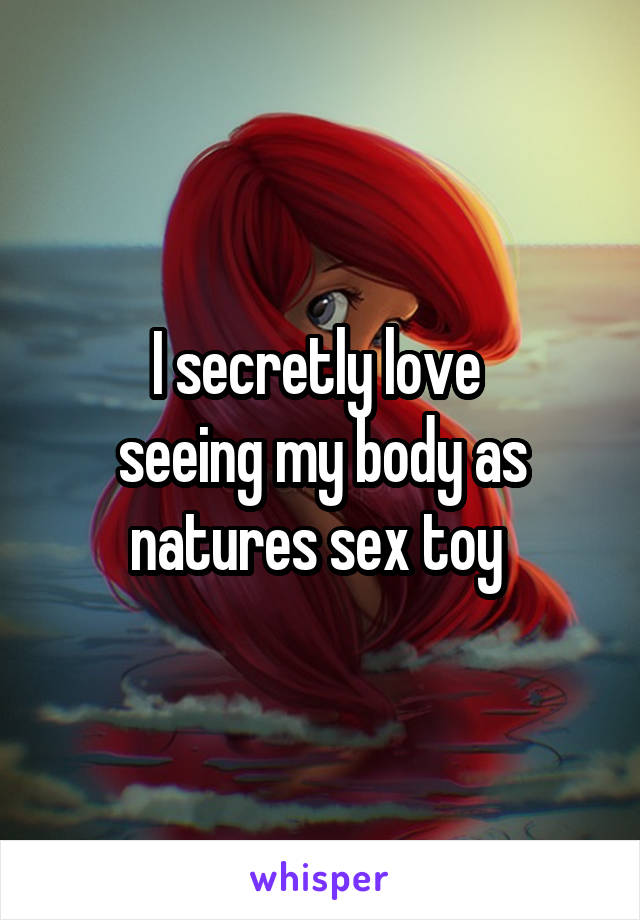 I secretly love 
seeing my body as natures sex toy 