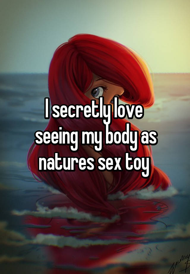 I secretly love 
seeing my body as natures sex toy 