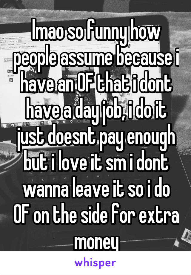 lmao so funny how people assume because i have an OF that i dont have a day job, i do it just doesnt pay enough but i love it sm i dont wanna leave it so i do OF on the side for extra money