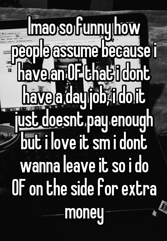 lmao so funny how people assume because i have an OF that i dont have a day job, i do it just doesnt pay enough but i love it sm i dont wanna leave it so i do OF on the side for extra money