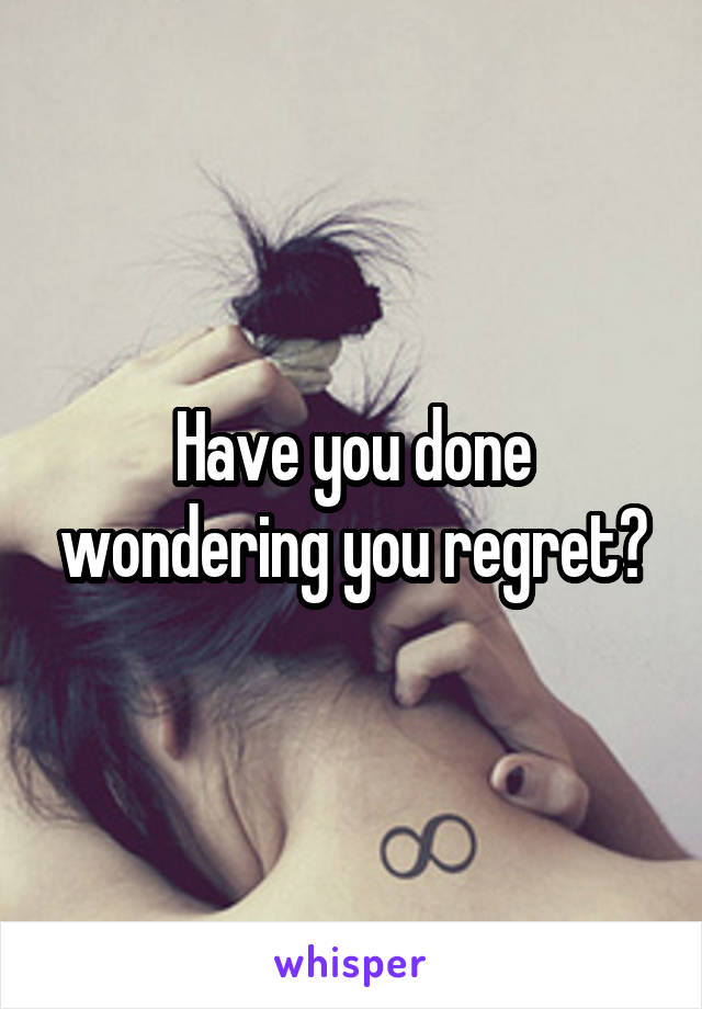 Have you done wondering you regret?