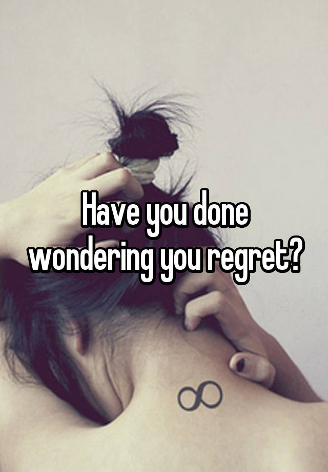 Have you done wondering you regret?