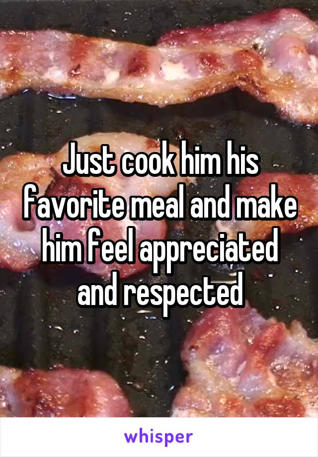 Just cook him his favorite meal and make him feel appreciated and respected