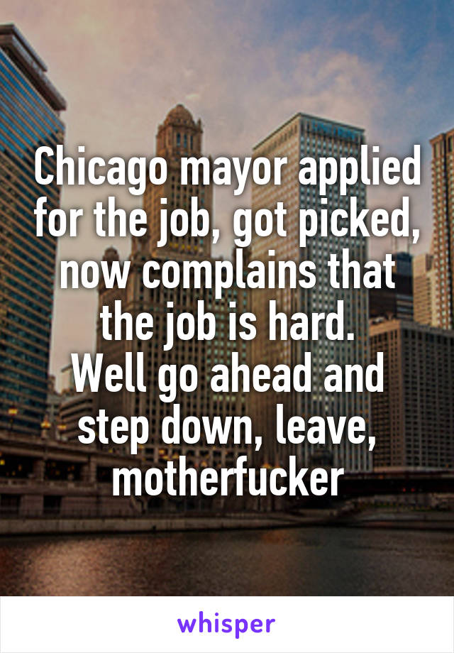 Chicago mayor applied for the job, got picked, now complains that the job is hard.
Well go ahead and step down, leave, motherfucker