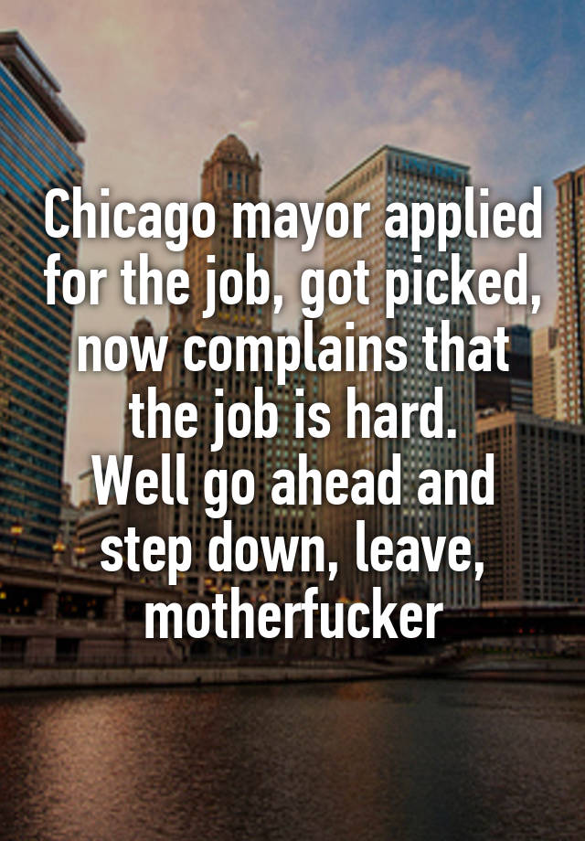 Chicago mayor applied for the job, got picked, now complains that the job is hard.
Well go ahead and step down, leave, motherfucker