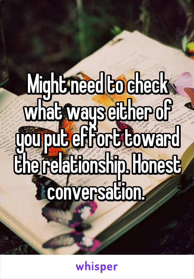 Might need to check what ways either of you put effort toward the relationship. Honest conversation. 