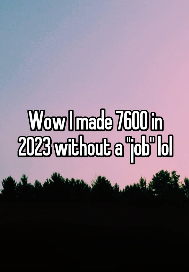 Wow I made 7600 in 2023 without a "job" lol