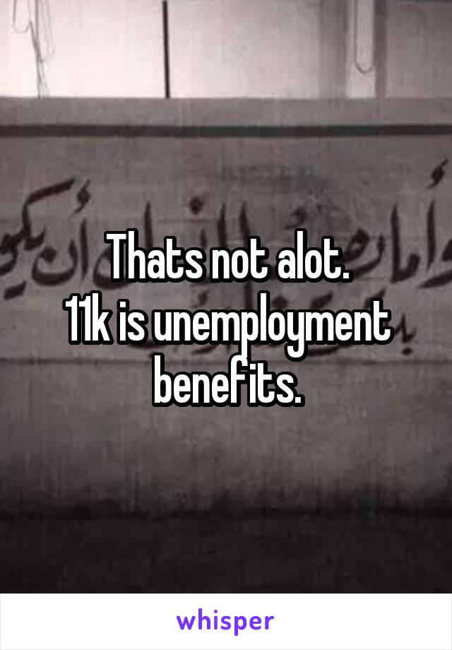 Thats not alot.
11k is unemployment benefits.