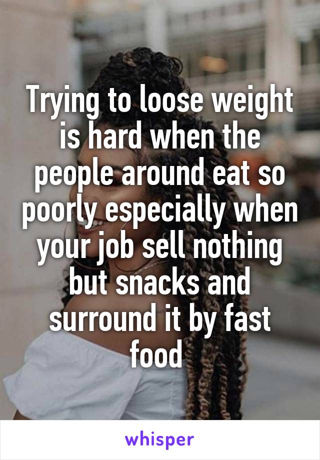 Trying to loose weight is hard when the people around eat so poorly especially when your job sell nothing but snacks and surround it by fast food 