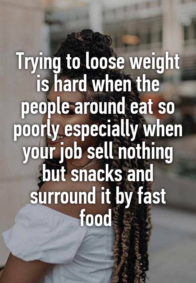 Trying to loose weight is hard when the people around eat so poorly especially when your job sell nothing but snacks and surround it by fast food 