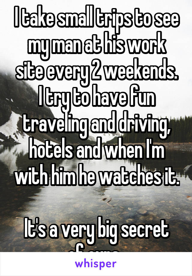 I take small trips to see my man at his work site every 2 weekends. I try to have fun traveling and driving, hotels and when I'm with him he watches it. 
It's a very big secret of ours. 