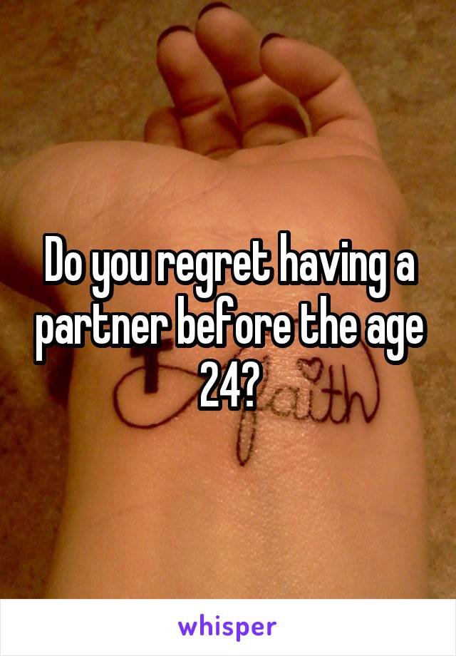 Do you regret having a partner before the age 24?