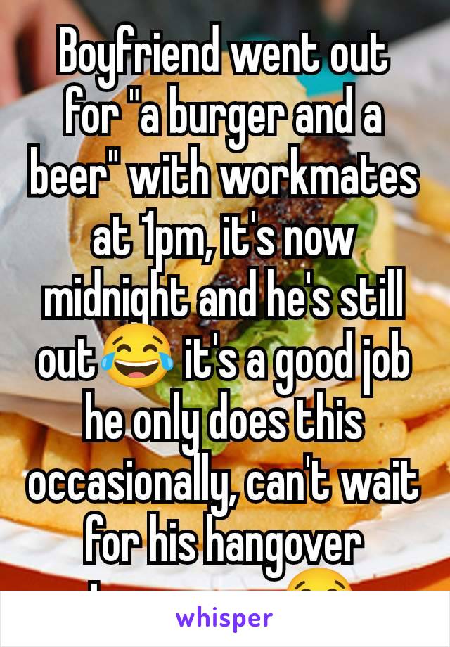 Boyfriend went out for "a burger and a beer" with workmates at 1pm, it's now midnight and he's still out😂 it's a good job he only does this occasionally, can't wait for his hangover tomorrow 😂