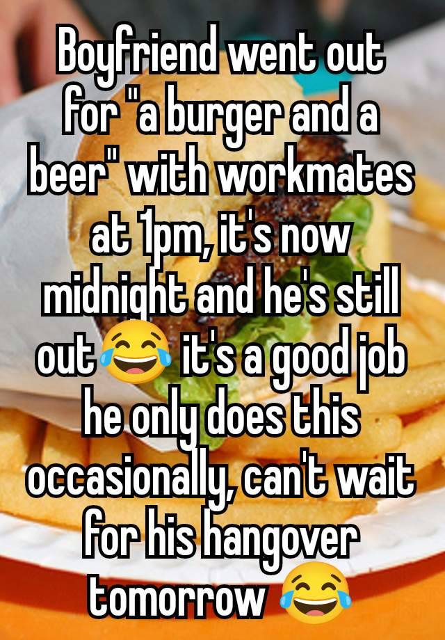 Boyfriend went out for "a burger and a beer" with workmates at 1pm, it's now midnight and he's still out😂 it's a good job he only does this occasionally, can't wait for his hangover tomorrow 😂