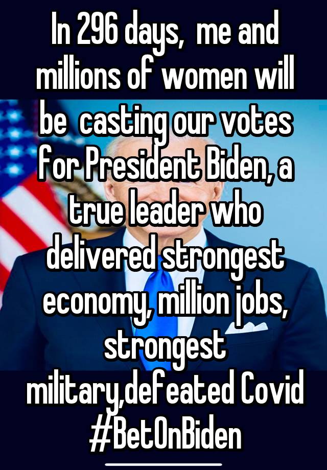 In 296 days,  me and millions of women will be  casting our votes for President Biden, a true leader who delivered strongest economy, million jobs, strongest military,defeated Covid
#BetOnBiden