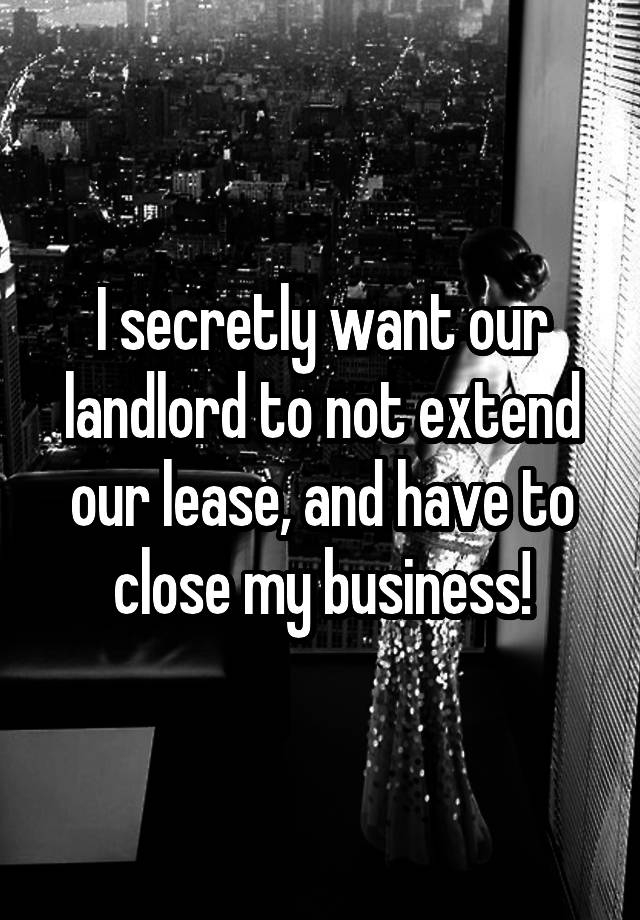 I secretly want our landlord to not extend our lease, and have to close my business!