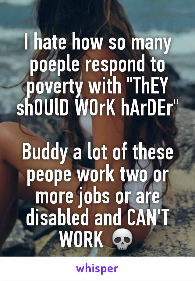 I hate how so many poeple respond to poverty with "ThEY shOUlD WOrK hArDEr"

Buddy a lot of these peope work two or more jobs or are disabled and CAN'T WORK 💀