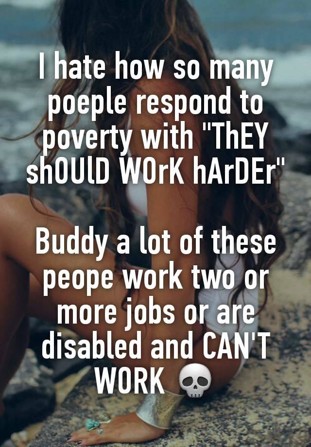 I hate how so many poeple respond to poverty with "ThEY shOUlD WOrK hArDEr"

Buddy a lot of these peope work two or more jobs or are disabled and CAN'T WORK 💀