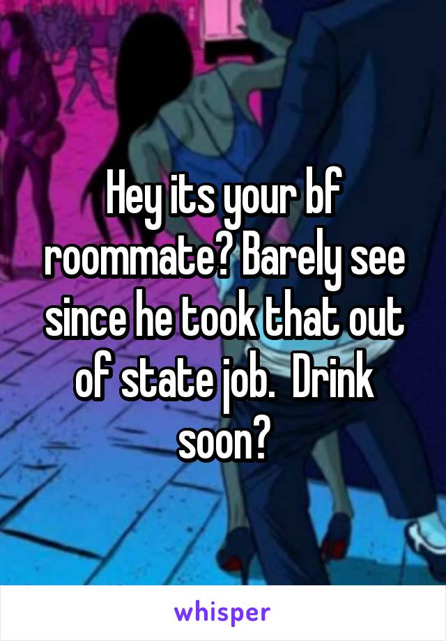 Hey its your bf roommate? Barely see since he took that out of state job.  Drink soon?