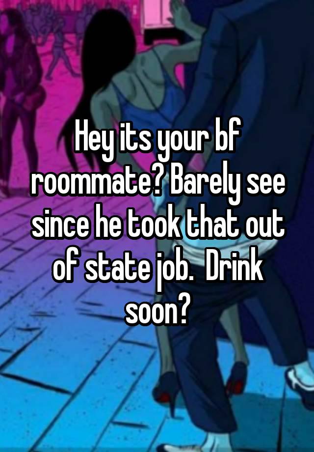 Hey its your bf roommate? Barely see since he took that out of state job.  Drink soon?