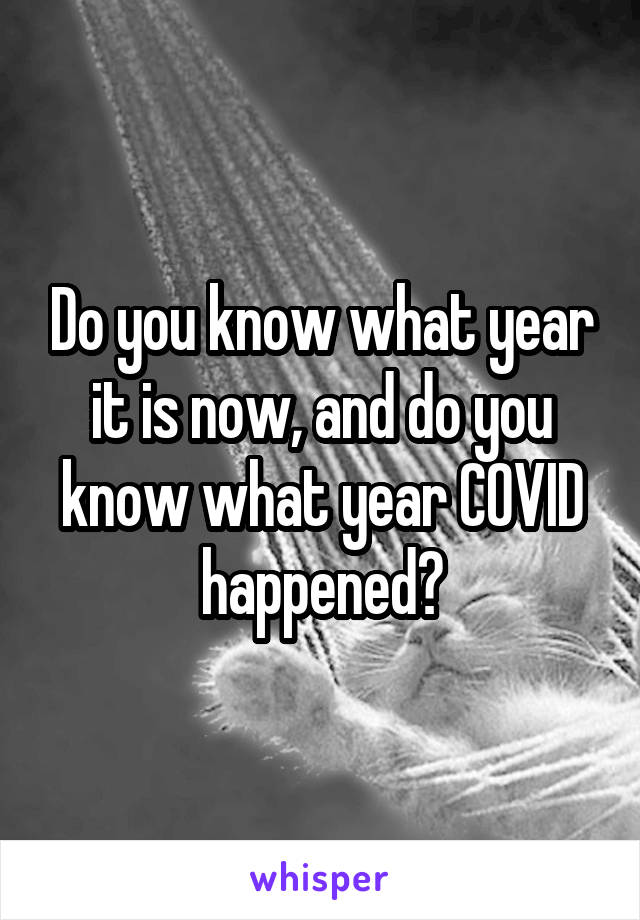 Do you know what year it is now, and do you know what year COVID happened?