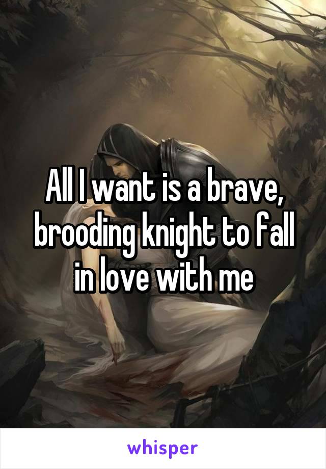 All I want is a brave, brooding knight to fall in love with me