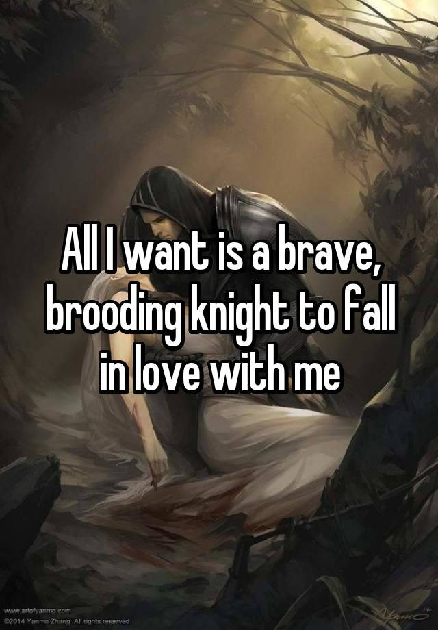 All I want is a brave, brooding knight to fall in love with me