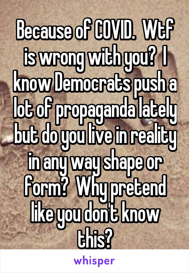 Because of COVID.  Wtf is wrong with you?  I know Democrats push a lot of propaganda lately but do you live in reality in any way shape or form?  Why pretend like you don't know this?