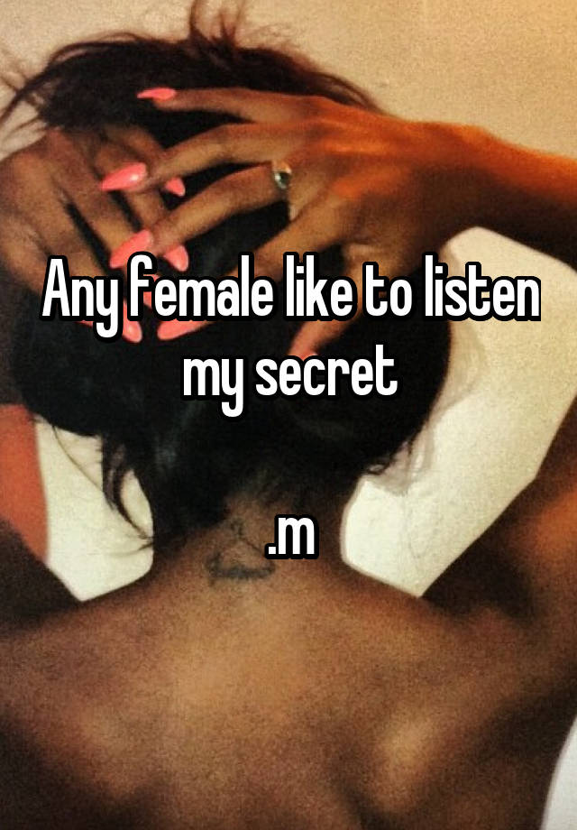 Any female like to listen my secret

.m