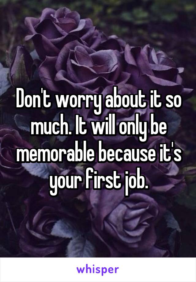 Don't worry about it so much. It will only be memorable because it's your first job.