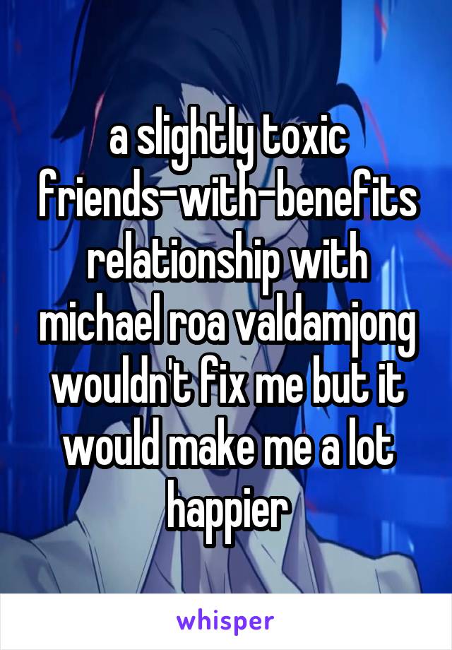 a slightly toxic friends-with-benefits relationship with michael roa valdamjong wouldn't fix me but it would make me a lot happier