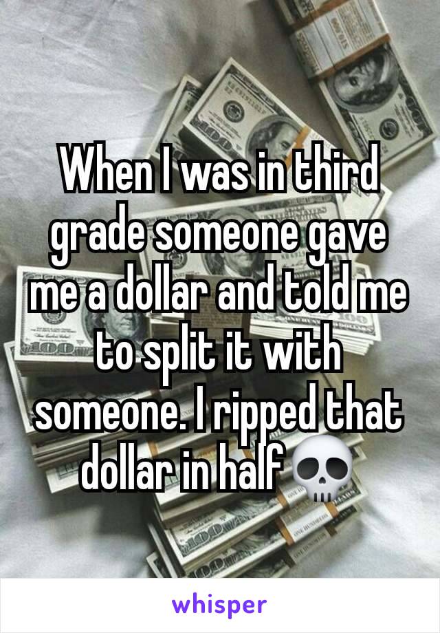 When I was in third grade someone gave me a dollar and told me to split it with someone. I ripped that dollar in half💀