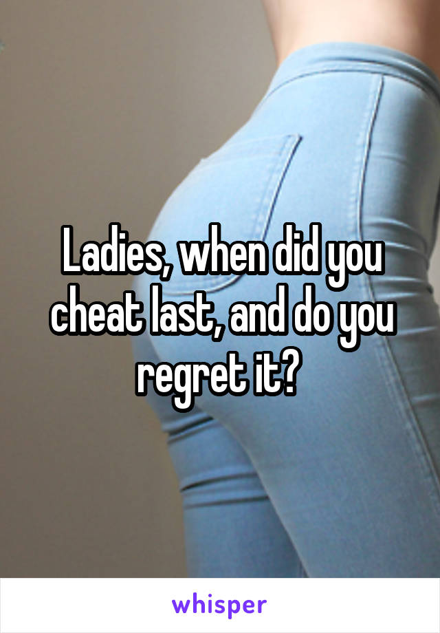 Ladies, when did you cheat last, and do you regret it? 