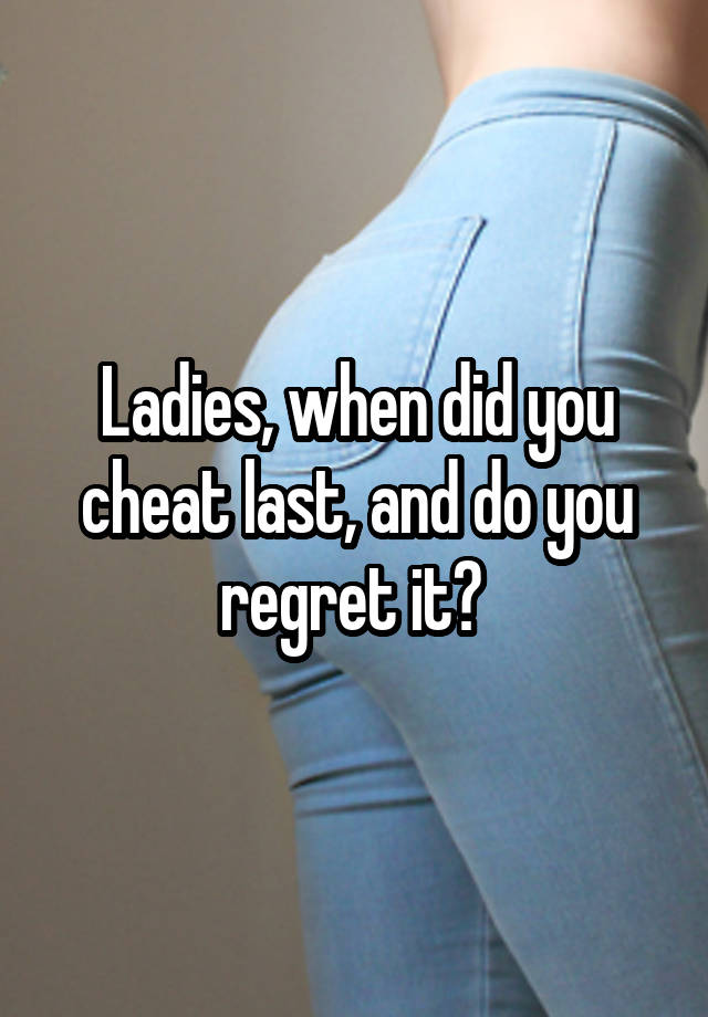 Ladies, when did you cheat last, and do you regret it? 