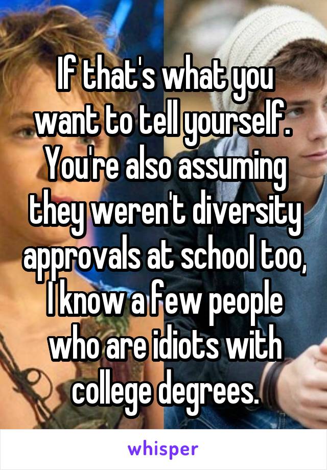 If that's what you want to tell yourself.  You're also assuming they weren't diversity approvals at school too, I know a few people who are idiots with college degrees.