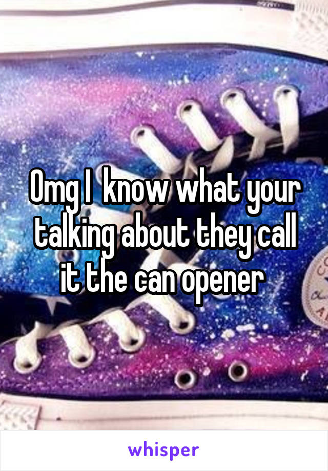 Omg I  know what your talking about they call it the can opener 