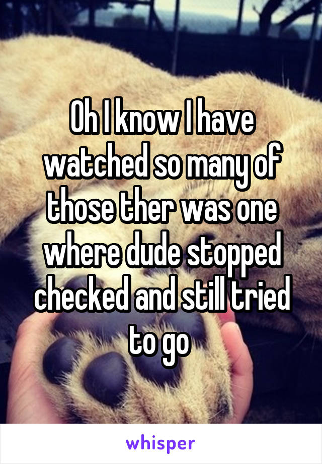 Oh I know I have watched so many of those ther was one where dude stopped checked and still tried to go 