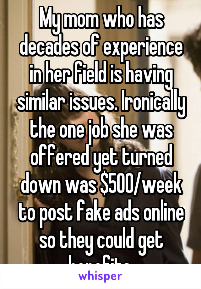 My mom who has decades of experience in her field is having similar issues. Ironically the one job she was offered yet turned down was $500/week to post fake ads online so they could get benefits 