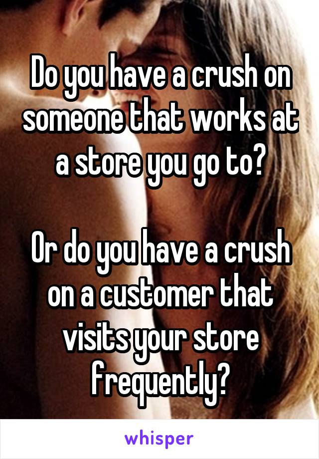 Do you have a crush on someone that works at a store you go to?

Or do you have a crush on a customer that visits your store frequently?