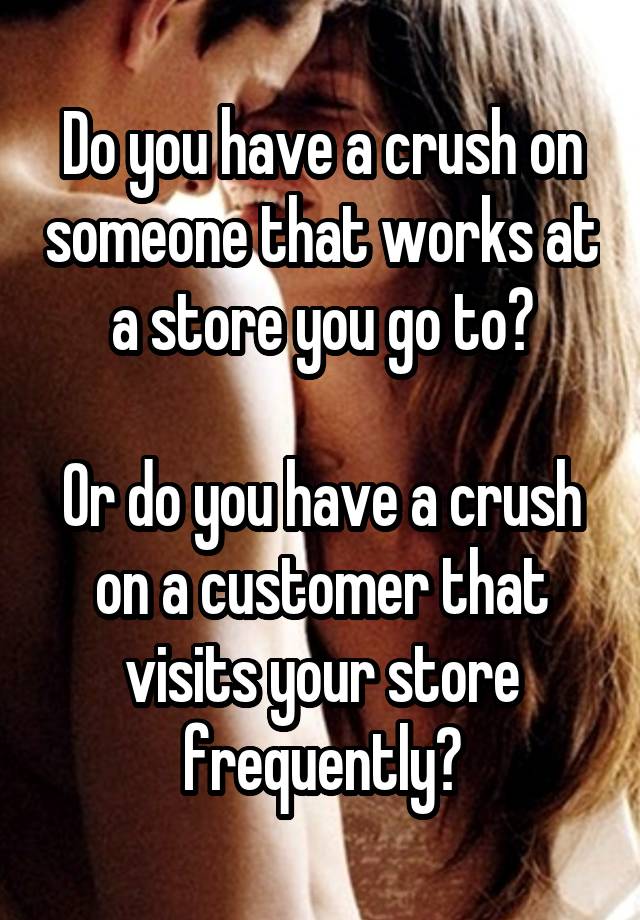 Do you have a crush on someone that works at a store you go to?

Or do you have a crush on a customer that visits your store frequently?