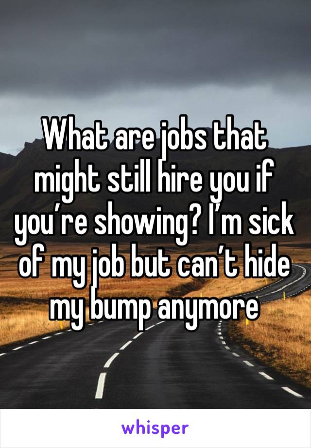 What are jobs that might still hire you if you’re showing? I’m sick of my job but can’t hide my bump anymore 