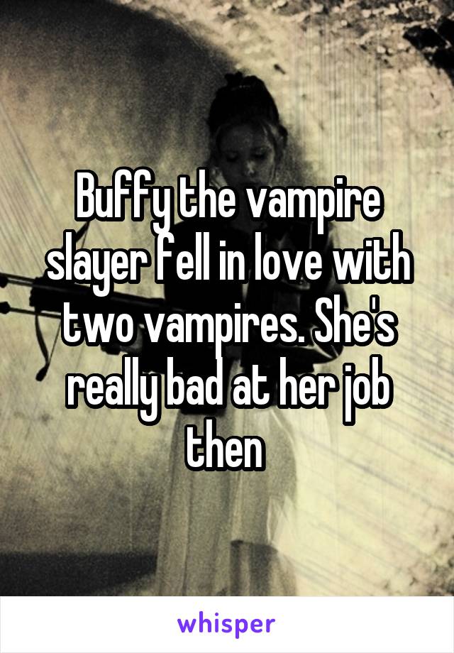 Buffy the vampire slayer fell in love with two vampires. She's really bad at her job then 