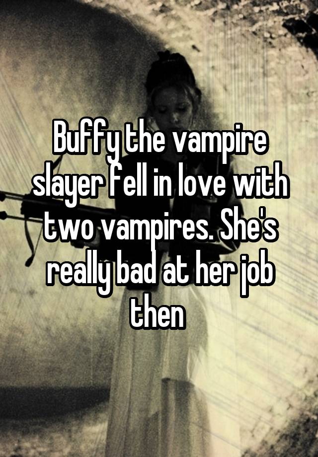 Buffy the vampire slayer fell in love with two vampires. She's really bad at her job then 