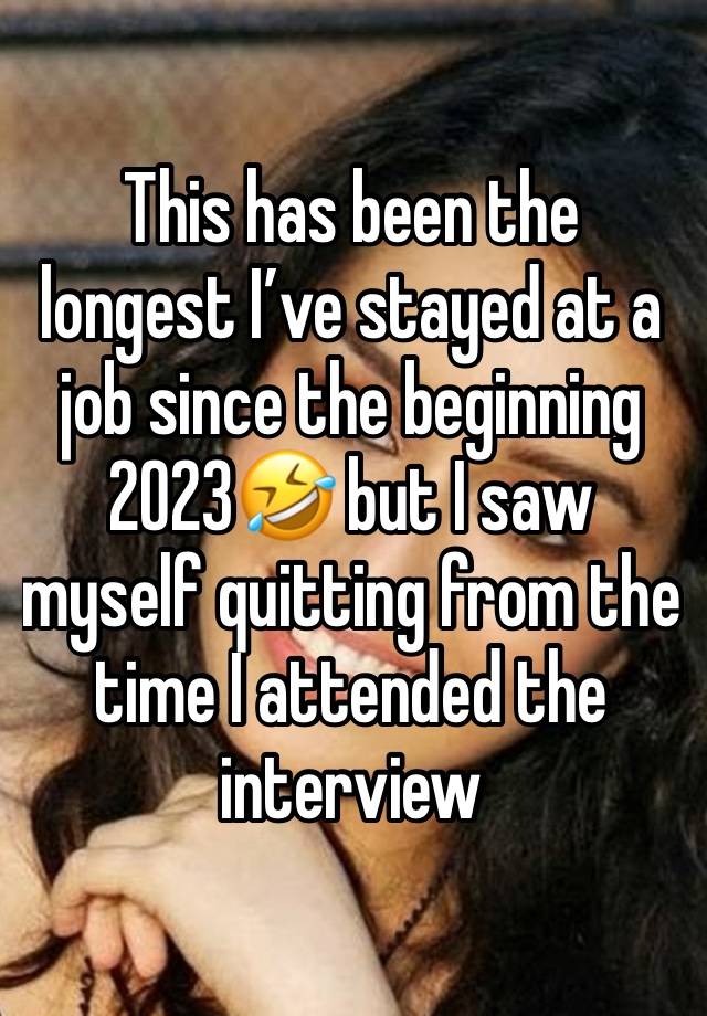 This has been the longest I’ve stayed at a job since the beginning 2023🤣 but I saw myself quitting from the time I attended the interview 