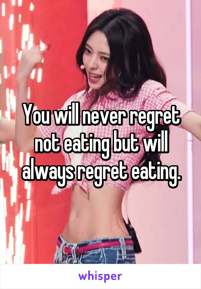 You will never regret not eating but will always regret eating.