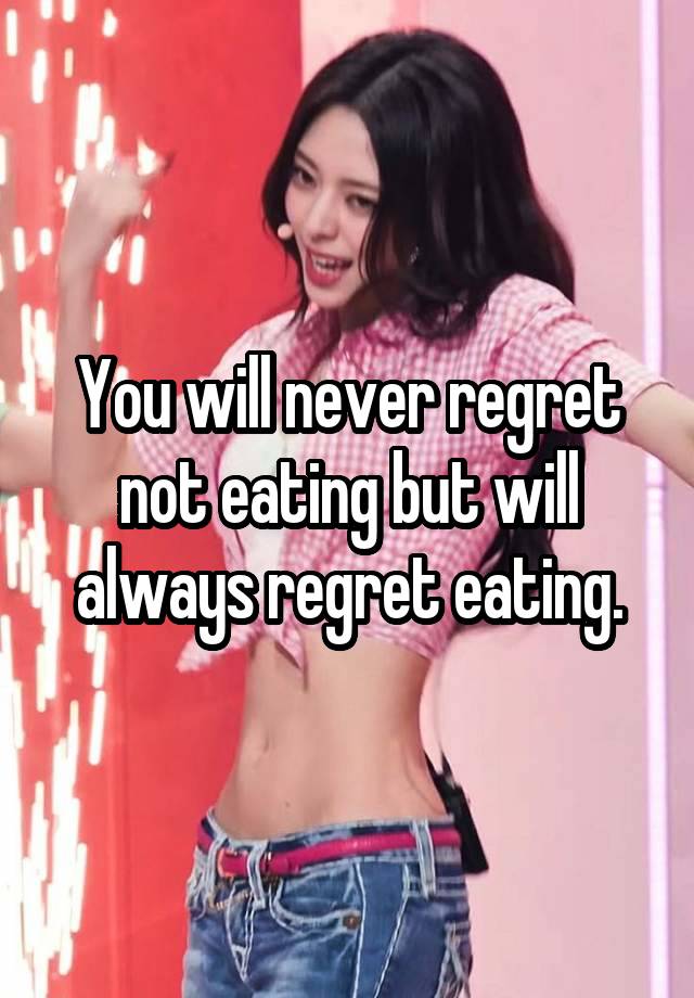 You will never regret not eating but will always regret eating.