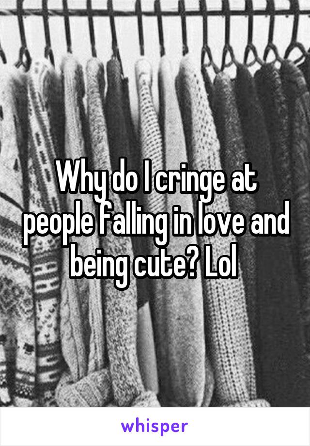 Why do I cringe at people falling in love and being cute? Lol 