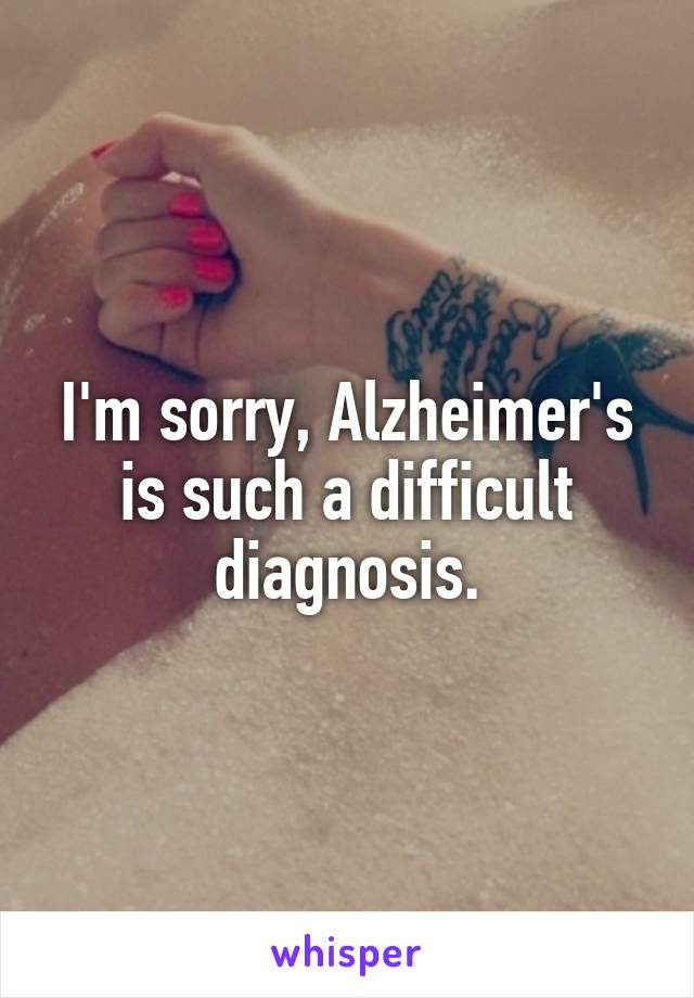 I'm sorry, Alzheimer's is such a difficult diagnosis.