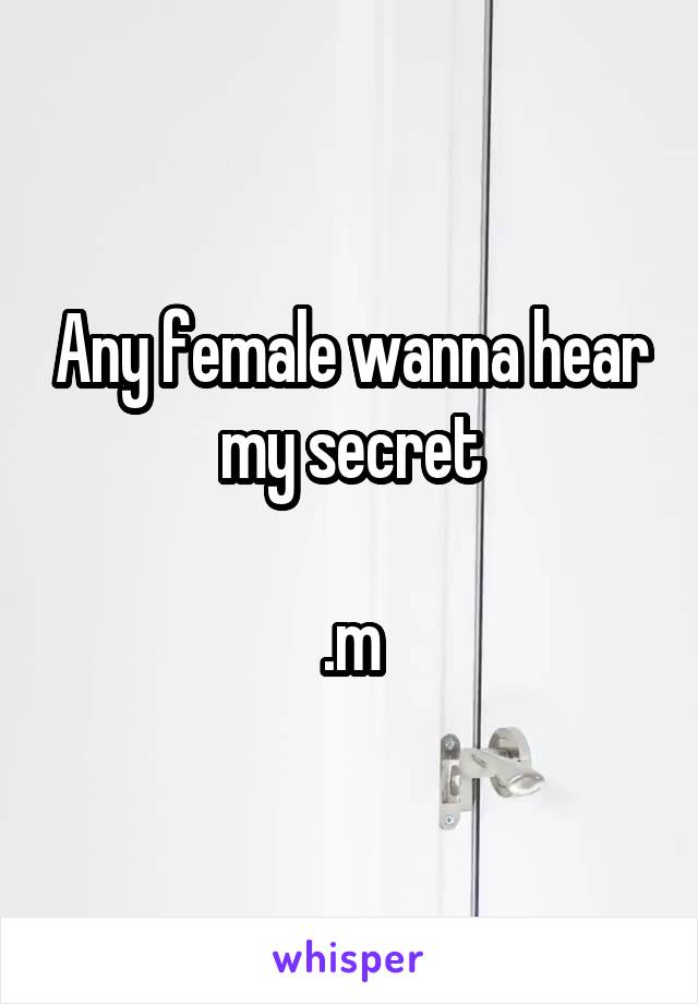 Any female wanna hear my secret

.m